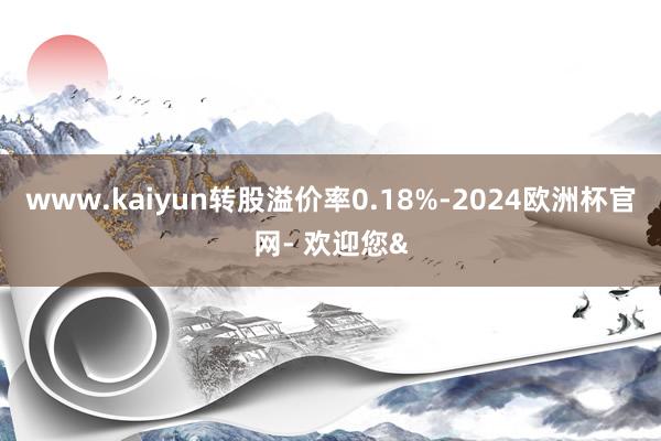 www.kaiyun转股溢价率0.18%-2024欧洲杯官网- 欢迎您&