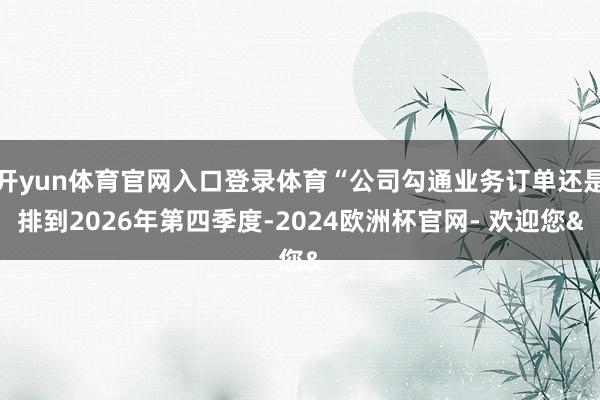 开yun体育官网入口登录体育“公司勾通业务订单还是排到2026年第四季度-2024欧洲杯官网- 欢迎您&