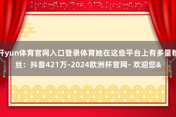 开yun体育官网入口登录体育她在这些平台上有多量粉丝:抖音421万-2024欧洲杯官网- 欢迎您&