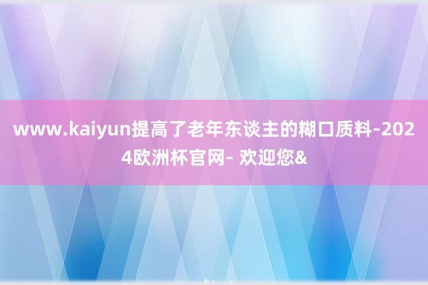 www.kaiyun提高了老年东谈主的糊口质料-2024欧洲杯官网- 欢迎您&