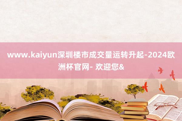 www.kaiyun深圳楼市成交量运转升起-2024欧洲杯官网- 欢迎您&