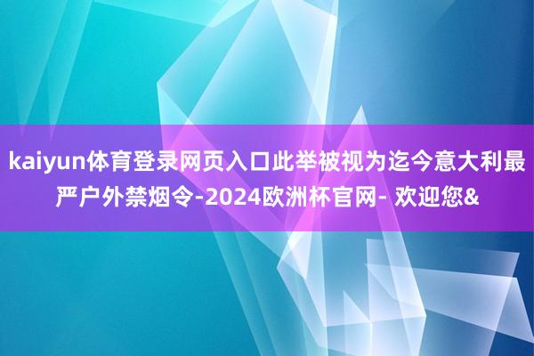 kaiyun体育登录网页入口此举被视为迄今意大利最严户外禁烟令-2024欧洲杯官网- 欢迎您&
