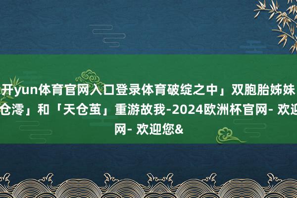 开yun体育官网入口登录体育破绽之中」双胞胎姊妹「天仓澪」和「天仓茧」重游故我-2024欧洲杯官网- 欢迎您&