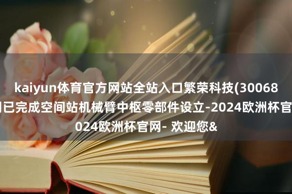 kaiyun体育官方网站全站入口繁荣科技(300680.SZ)：公司已完成空间站机械臂中枢零部件设立-2024欧洲杯官网- 欢迎您&