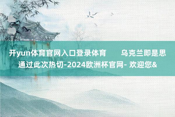 开yun体育官网入口登录体育 乌克兰即是思通过此次热切-2024欧洲杯官网- 欢迎您&