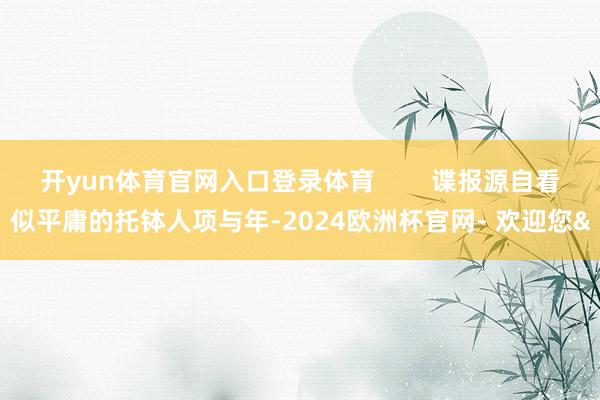 开yun体育官网入口登录体育        谍报源自看似平庸的托钵人项与年-2024欧洲杯官网- 欢迎您&