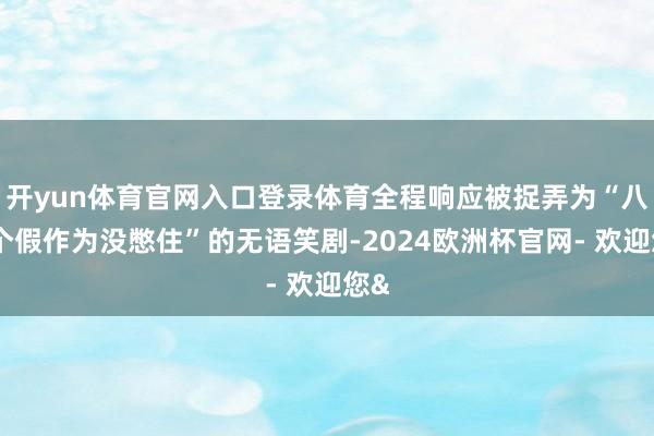 开yun体育官网入口登录体育全程响应被捉弄为“八百个假作为没憋住”的无语笑剧-2024欧洲杯官网- 欢迎您&
