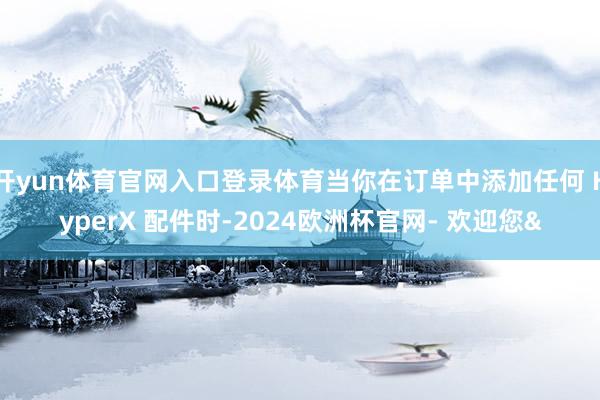 开yun体育官网入口登录体育当你在订单中添加任何 HyperX 配件时-2024欧洲杯官网- 欢迎您&