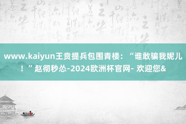 www.kaiyun王贲提兵包围青楼:“谁敢骗我妮儿!”赵彻秒怂-2024欧洲杯官网- 欢迎您&