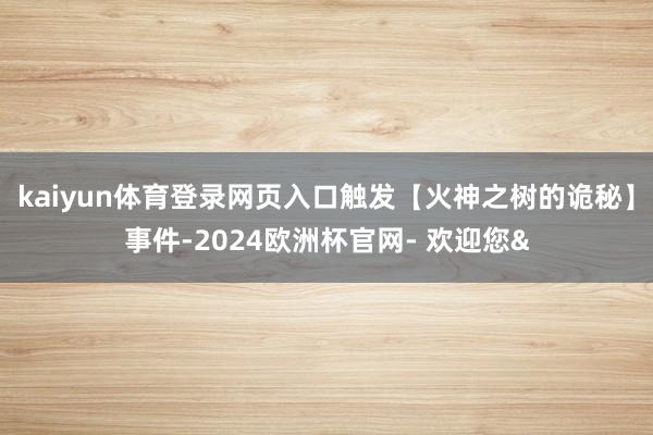 kaiyun体育登录网页入口触发【火神之树的诡秘】事件-2024欧洲杯官网- 欢迎您&