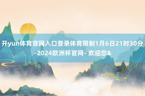 开yun体育官网入口登录体育限制1月6日21时30分-2024欧洲杯官网- 欢迎您&