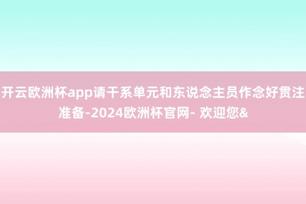 开云欧洲杯app请干系单元和东说念主员作念好贯注准备-2024欧洲杯官网- 欢迎您&