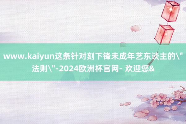 www.kaiyun这条针对刻下锋未成年艺东谈主的