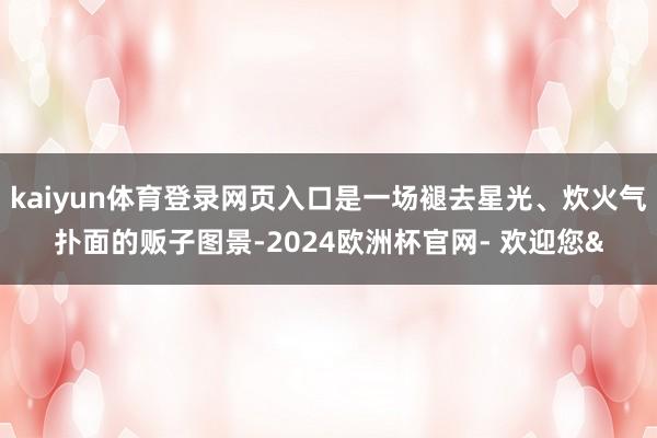 kaiyun体育登录网页入口是一场褪去星光、炊火气扑面的贩子图景-2024欧洲杯官网- 欢迎您&
