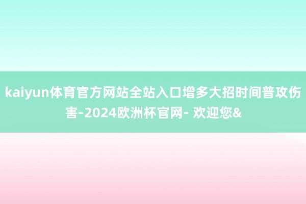 kaiyun体育官方网站全站入口增多大招时间普攻伤害-2024欧洲杯官网- 欢迎您&