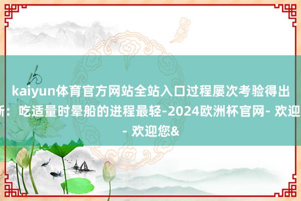 kaiyun体育官方网站全站入口过程屡次考验得出论断:吃适量时晕船的进程最轻-2024欧洲杯官网- 欢迎您&