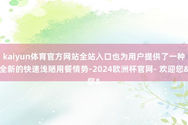 kaiyun体育官方网站全站入口也为用户提供了一种全新的快速浅陋用餐情势-2024欧洲杯官网- 欢迎您&