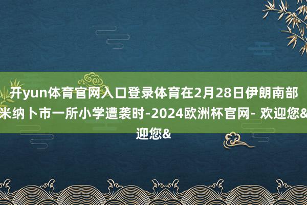 开yun体育官网入口登录体育在2月28日伊朗南部米纳卜市一所小学遭袭时-2024欧洲杯官网- 欢迎您&
