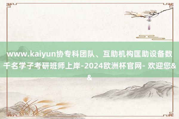 www.kaiyun协专科团队、互助机构匡助设备数千名学子考研班师上岸-2024欧洲杯官网- 欢迎您&
