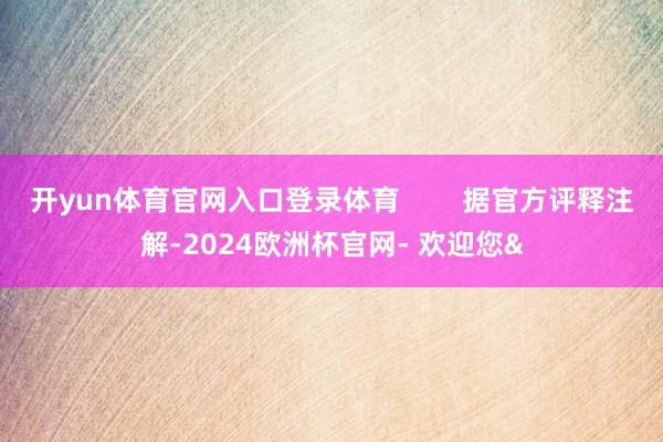 开yun体育官网入口登录体育 据官方评释注解-2024欧洲杯官网- 欢迎您&