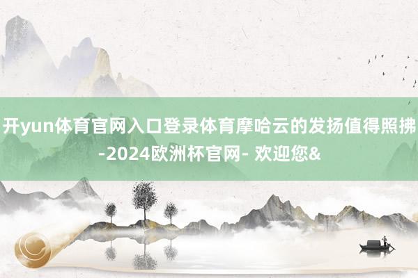 开yun体育官网入口登录体育摩哈云的发扬值得照拂-2024欧洲杯官网- 欢迎您&