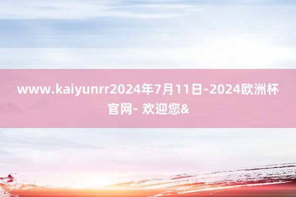 www.kaiyunrr2024年7月11日-2024欧洲杯官网- 欢迎您&