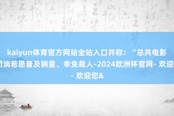 kaiyun体育官方网站全站入口并称：“总共电影公司淌若思普及销量、幸免裁人-2024欧洲杯官网- 欢迎您&