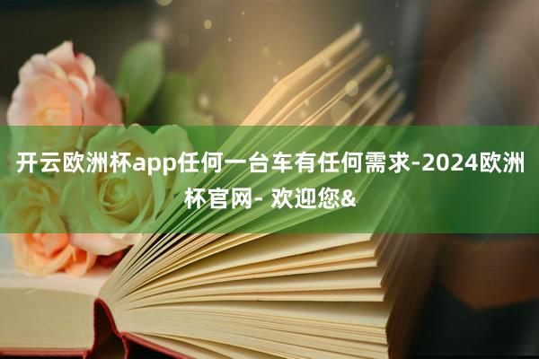 开云欧洲杯app任何一台车有任何需求-2024欧洲杯官网- 欢迎您&