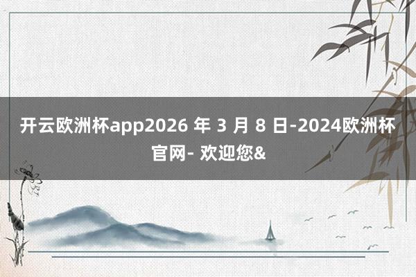 开云欧洲杯app2026 年 3 月 8 日-2024欧洲杯官网- 欢迎您&