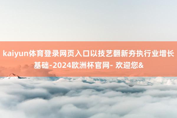 kaiyun体育登录网页入口以技艺翻新夯执行业增长基础-2024欧洲杯官网- 欢迎您&
