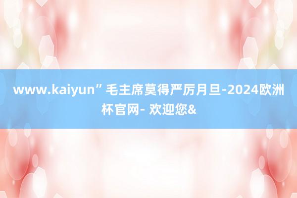 www.kaiyun”毛主席莫得严厉月旦-2024欧洲杯官网- 欢迎您&