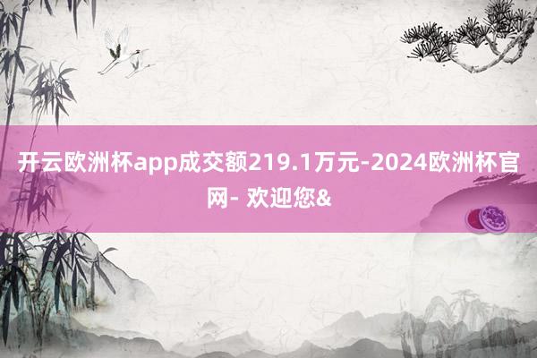 开云欧洲杯app成交额219.1万元-2024欧洲杯官网- 欢迎您&