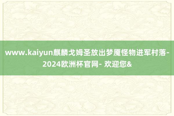 www.kaiyun麒麟戈姆圣放出梦魇怪物进军村落-2024欧洲杯官网- 欢迎您&