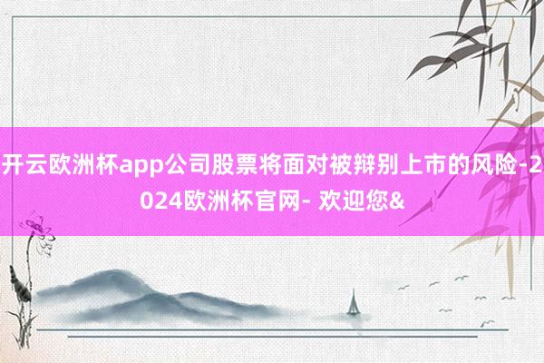 开云欧洲杯app公司股票将面对被辩别上市的风险-2024欧洲杯官网- 欢迎您&