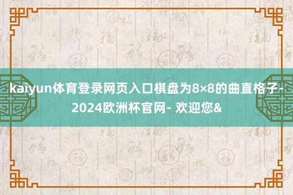 kaiyun体育登录网页入口棋盘为8×8的曲直格子-2024欧洲杯官网- 欢迎您&