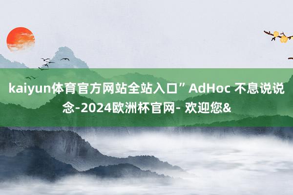 kaiyun体育官方网站全站入口”AdHoc 不息说说念-2024欧洲杯官网- 欢迎您&