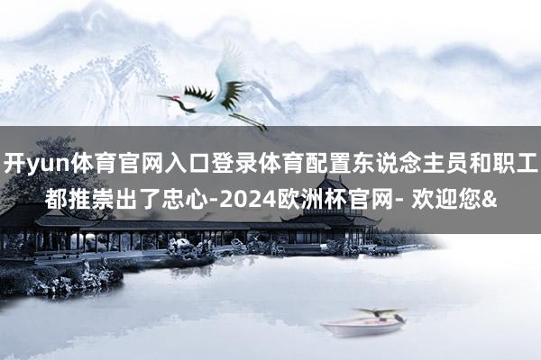 开yun体育官网入口登录体育配置东说念主员和职工都推崇出了忠心-2024欧洲杯官网- 欢迎您&