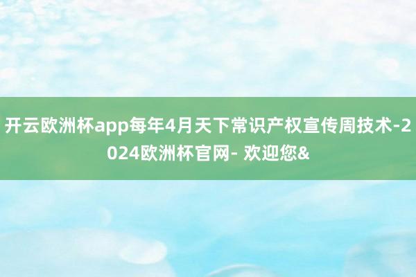 开云欧洲杯app每年4月天下常识产权宣传周技术-2024欧洲杯官网- 欢迎您&