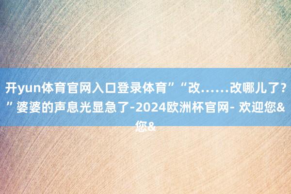 开yun体育官网入口登录体育”“改……改哪儿了？”婆婆的声息光显急了-2024欧洲杯官网- 欢迎您&