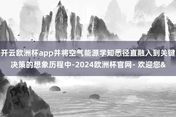 开云欧洲杯app并将空气能源学知悉径直融入到关键决策的想象历程中-2024欧洲杯官网- 欢迎您&