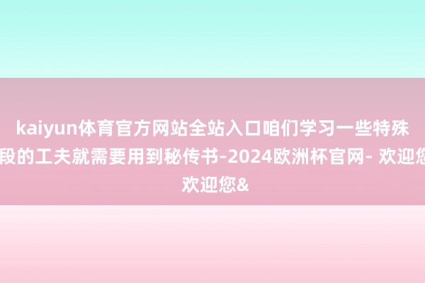 kaiyun体育官方网站全站入口咱们学习一些特殊手段的工夫就需要用到秘传书-2024欧洲杯官网- 欢迎您&