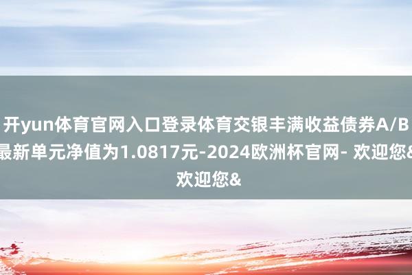 开yun体育官网入口登录体育交银丰满收益债券A/B最新单元净值为1.0817元-2024欧洲杯官网- 欢迎您&