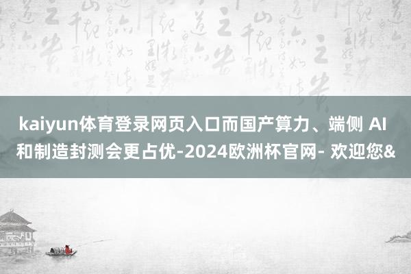 kaiyun体育登录网页入口而国产算力、端侧 AI 和制造封测会更占优-2024欧洲杯官网- 欢迎您&