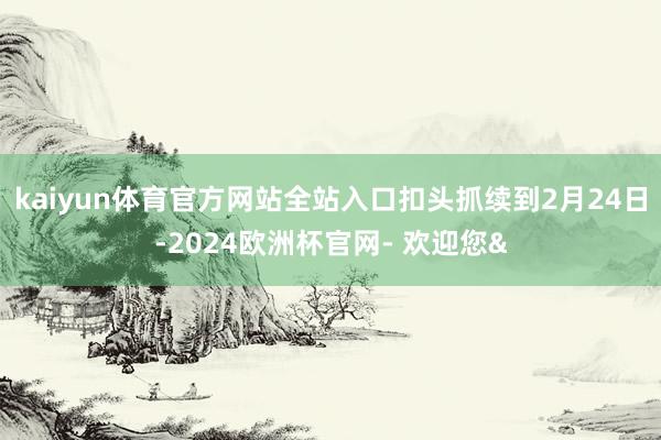 kaiyun体育官方网站全站入口扣头抓续到2月24日-202