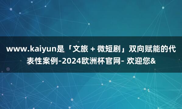 www.kaiyun是「文旅 + 微短剧」双向赋能的代表性案