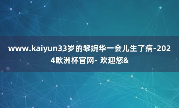 www.kaiyun33岁的黎婉华一会儿生了病-2024欧洲