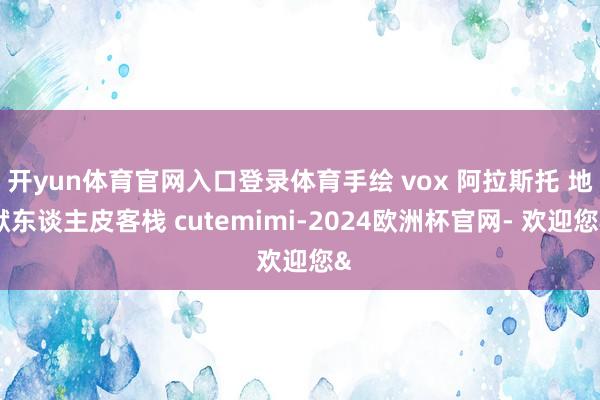 开yun体育官网入口登录体育手绘 vox 阿拉斯托 地狱东谈