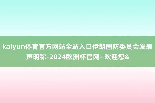 kaiyun体育官方网站全站入口伊朗国防委员会发表声明称-2