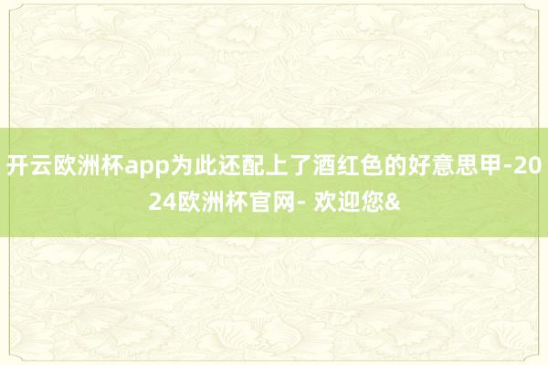 开云欧洲杯app为此还配上了酒红色的好意思甲-2024欧洲杯