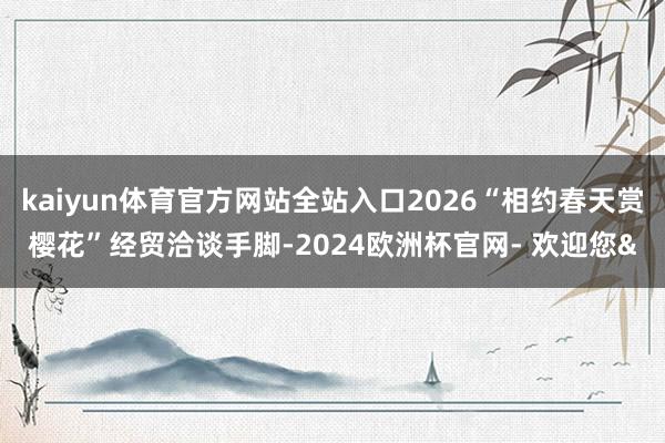 kaiyun体育官方网站全站入口2026“相约春天赏樱花”经